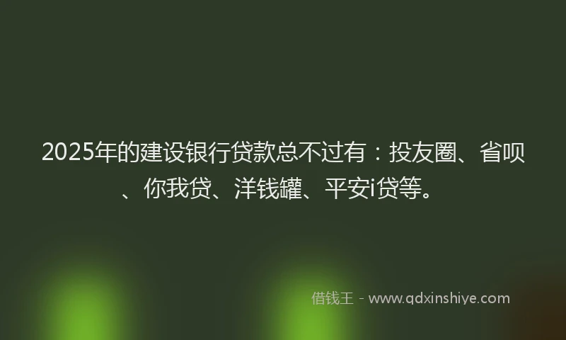 2025年的建设银行贷款总不过有：投友圈、省呗、你我贷、洋钱罐、平安i贷等。