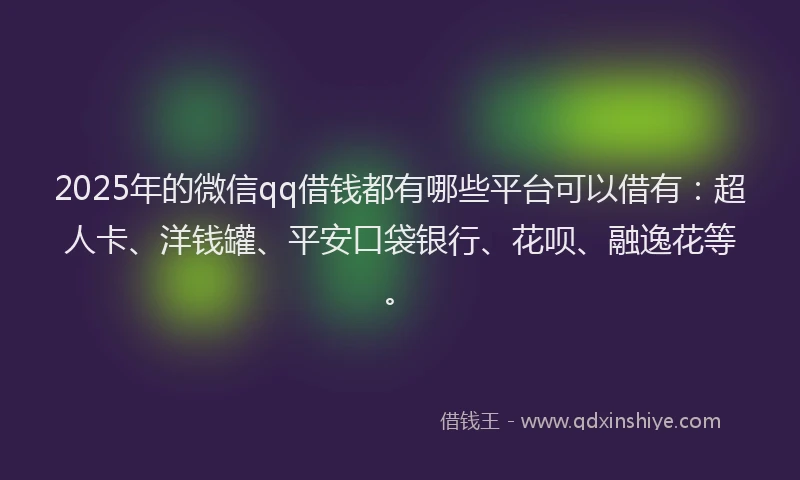 2025年的微信qq借钱都有哪些平台可以借有:超人卡、洋钱罐、平安口袋银行、花呗、融逸花等。