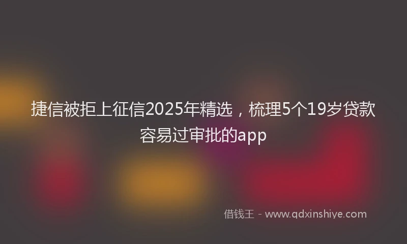 捷信被拒上征信2025年精选，梳理5个19岁贷款容易过审批的app