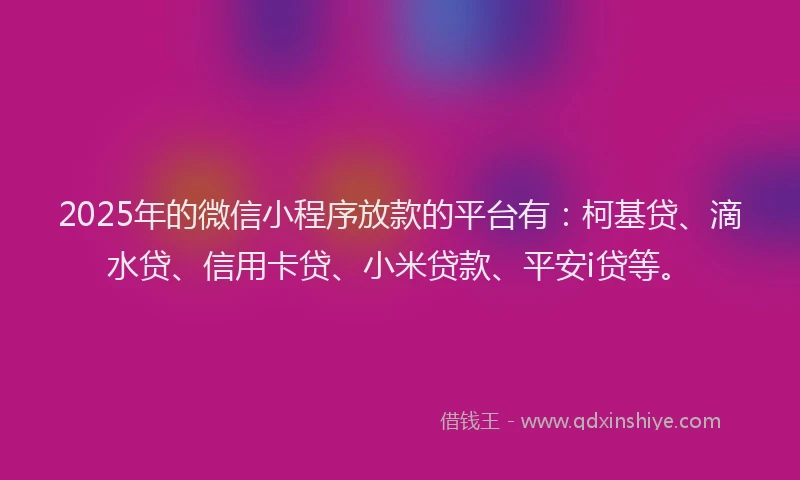 2025年的微信小程序放款的平台有：柯基贷、滴水贷、信用卡贷、小米贷款、平安i贷等。