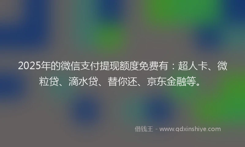 2025年的微信支付提现额度免费有：超人卡、微粒贷、滴水贷、替你还、京东金融等。