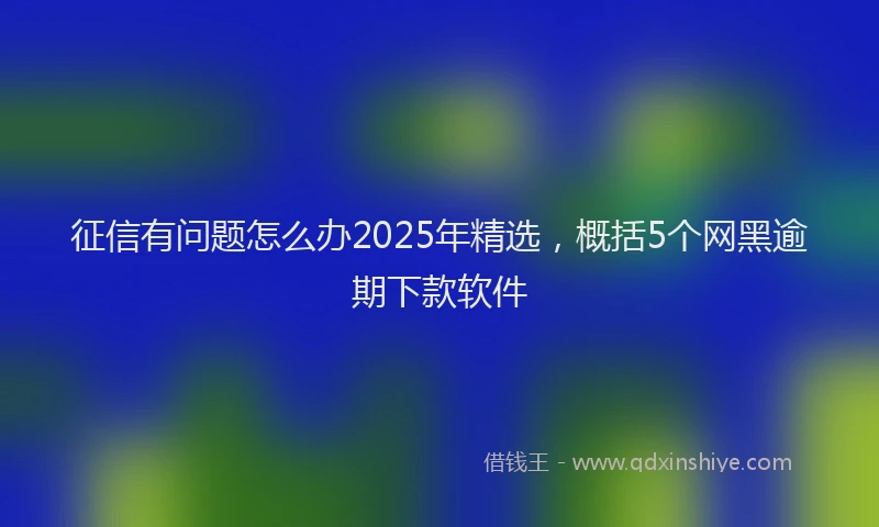 征信有问题怎么办2025年精选，概括5个网黑逾期下款软件