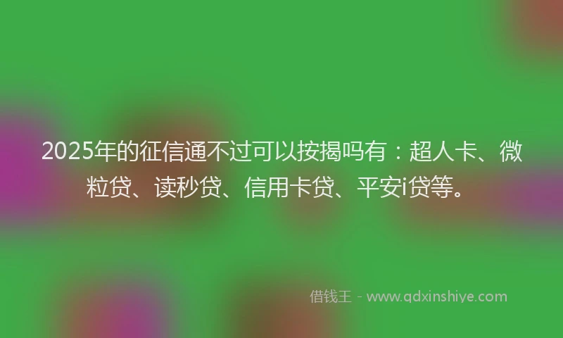 2025年的征信通不过可以按揭吗有：超人卡、微粒贷、读秒贷、信用卡贷、平安i贷等。