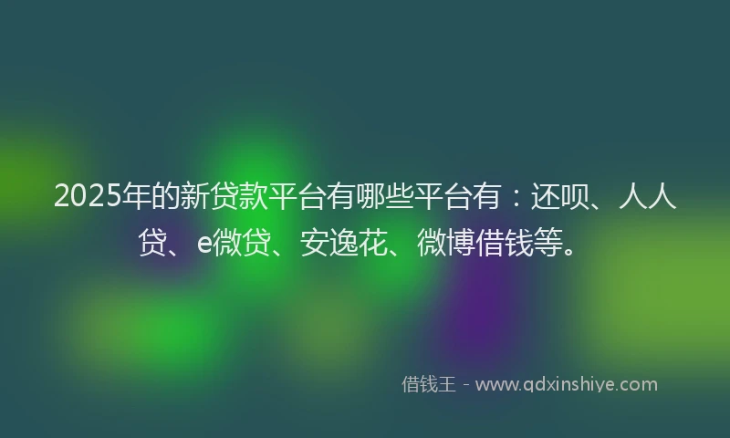 2025年的新贷款平台有哪些平台有：还呗、人人贷、e微贷、安逸花、微博借钱等。