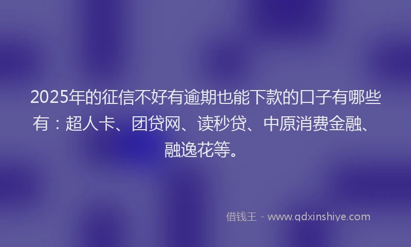 2025年的征信不好有逾期也能下款的口子有哪些有：超人卡、团贷网、读秒贷、中原消费金融、融逸花等。