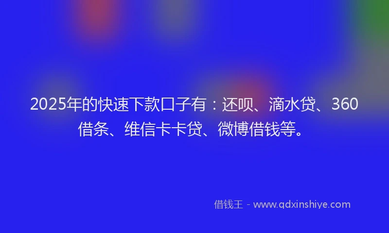 2025年的快速下款口子有：还呗、滴水贷、360借条、维信卡卡贷、微博借钱等。