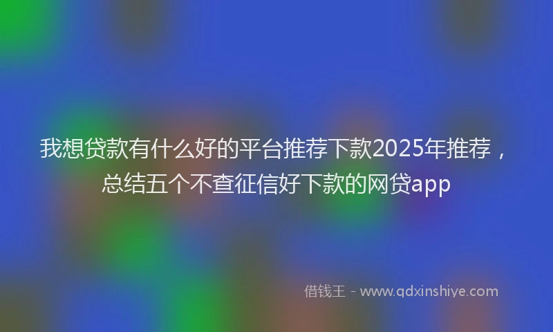 我想贷款有什么好的平台推荐下款2025年推荐，总结五个不查征信好下款的网贷app