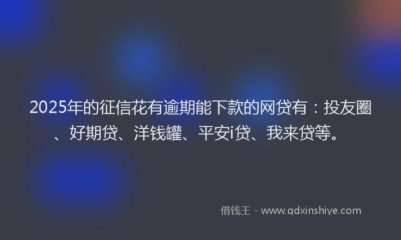 2025年的征信花有逾期能下款的网贷有：投友圈、好期贷、洋钱罐、平安i贷、我来贷等。