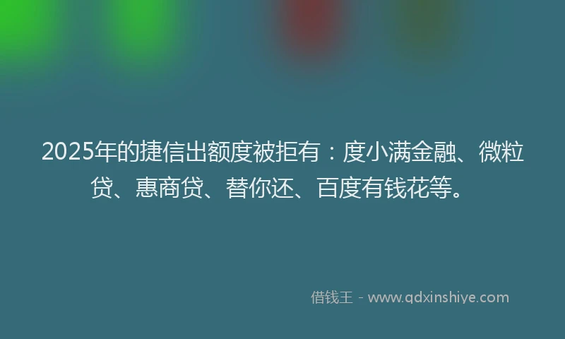 2025年的捷信出额度被拒有：度小满金融、微粒贷、惠商贷、替你还、百度有钱花等。