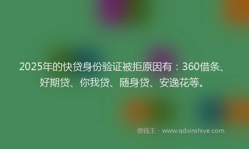 2025年的快贷身份验证被拒原因有：360借条、好期贷、你我贷、随身贷、安逸花等。