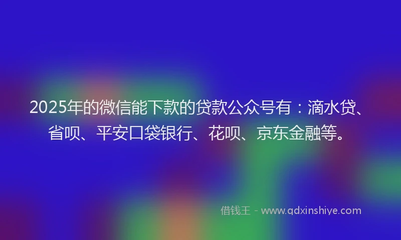 2025年的微信能下款的贷款公众号有：滴水贷、省呗、平安口袋银行、花呗、京东金融等。