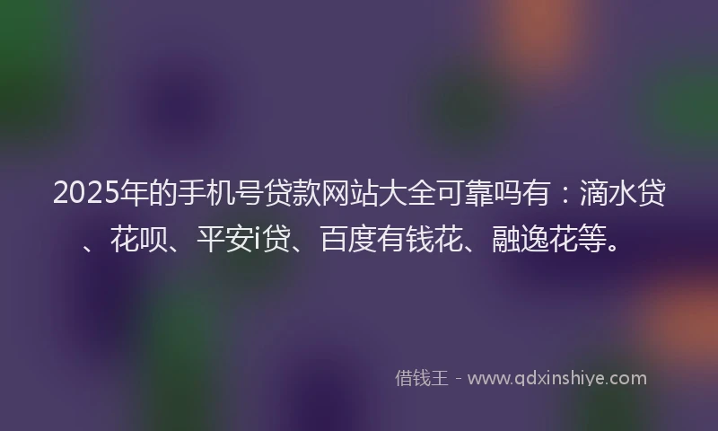 2025年的手机号贷款网站大全可靠吗有：滴水贷、花呗、平安i贷、百度有钱花、融逸花等。