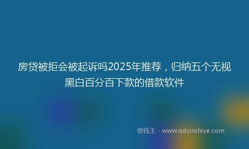 房贷被拒会被起诉吗2025年推荐，归纳五个无视黑白百分百下款的借款软件