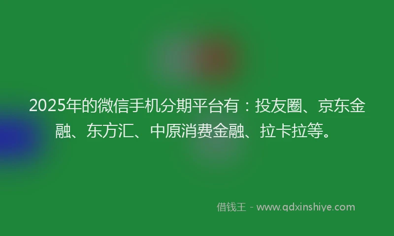 2025年的微信手机分期平台有：投友圈、京东金融、东方汇、中原消费金融、拉卡拉等。