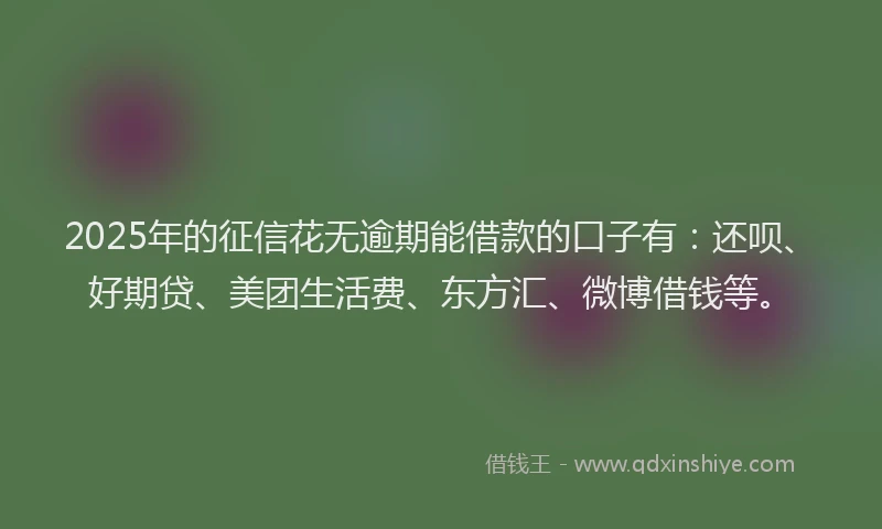 2025年的征信花无逾期能借款的口子有：还呗、好期贷、美团生活费、东方汇、微博借钱等。