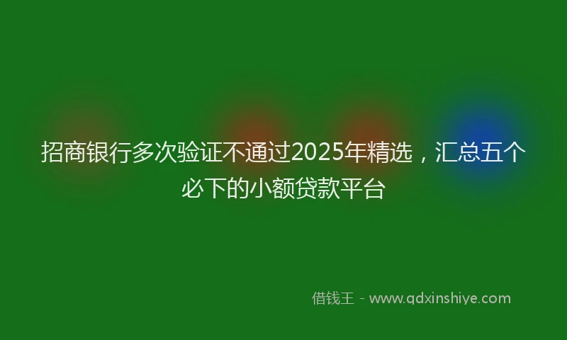 招商银行多次验证不通过2025年精选，汇总五个必下的小额贷款平台