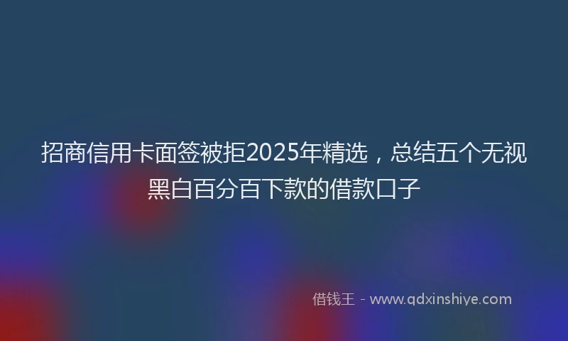 招商信用卡面签被拒2025年精选，总结五个无视黑白百分百下款的借款口子