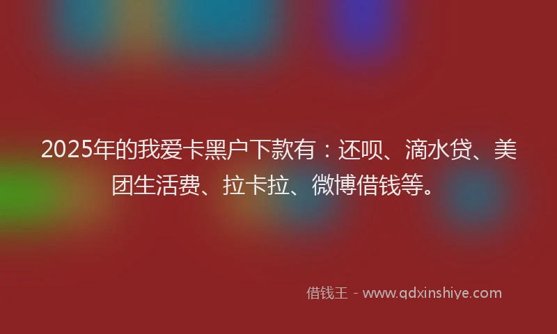 2025年的我爱卡黑户下款有：还呗、滴水贷、美团生活费、拉卡拉、微博借钱等。