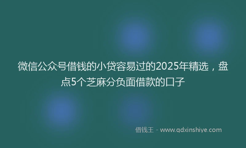 微信公众号借钱的小贷容易过的2025年精选，盘点5个芝麻分负面借款的口子