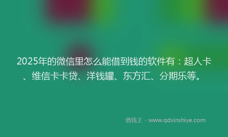 2025年的微信里怎么能借到钱的软件有：超人卡、维信卡卡贷、洋钱罐、东方汇、分期乐等。