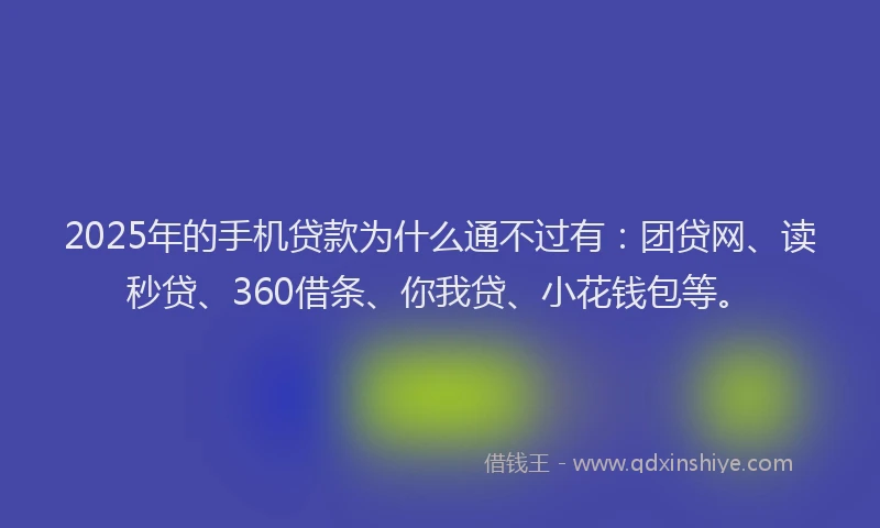 2025年的手机贷款为什么通不过有：团贷网、读秒贷、360借条、你我贷、小花钱包等。