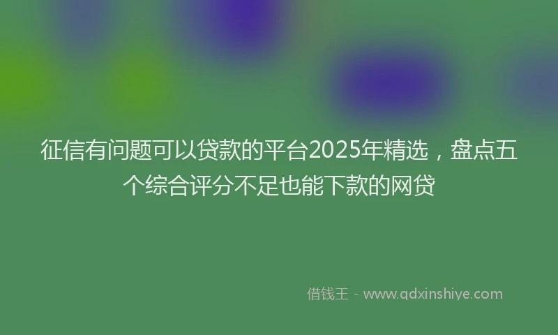 征信有问题可以贷款的平台2025年精选，盘点五个综合评分不足也能下款的网贷