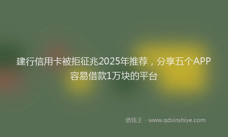 建行信用卡被拒征兆2025年推荐，分享五个APP容易借款1万块的平台