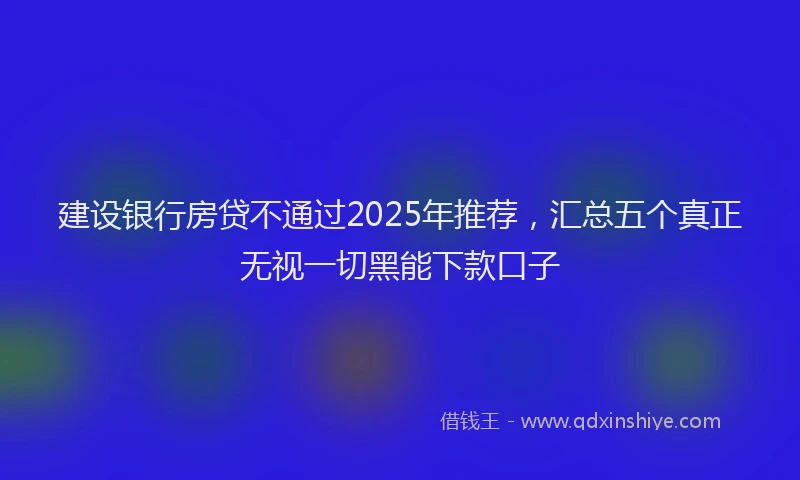 建设银行房贷不通过2025年推荐，汇总五个真正无视一切黑能下款口子