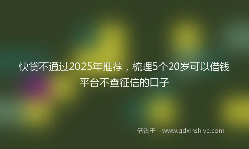 快贷不通过2025年推荐，梳理5个20岁可以借钱平台不查征信的口子