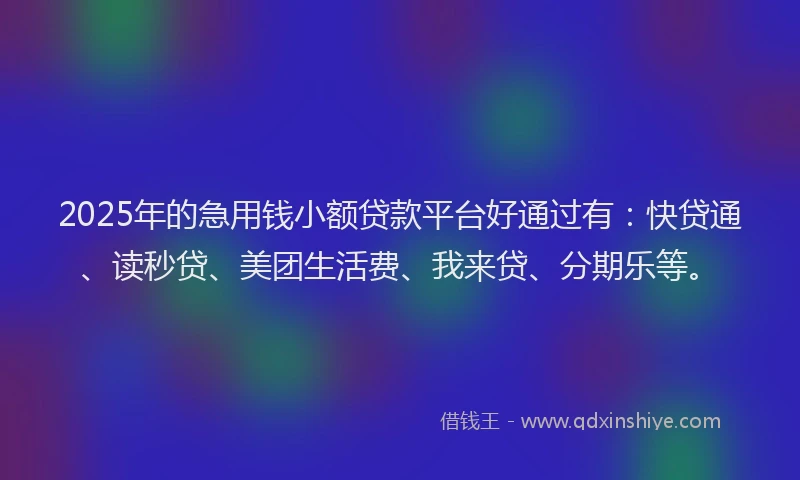 2025年的急用钱小额贷款平台好通过有：快贷通、读秒贷、美团生活费、我来贷、分期乐等。