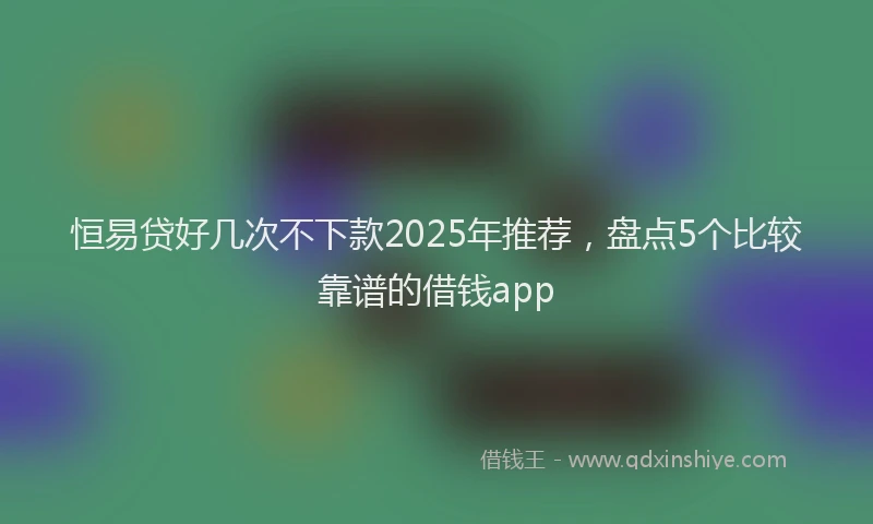 恒易贷好几次不下款2025年推荐，盘点5个比较靠谱的借钱app