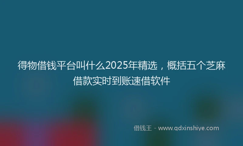 得物借钱平台叫什么2025年精选，概括五个芝麻借款实时到账速借软件