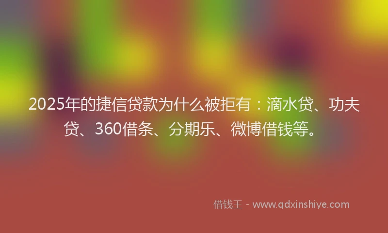 2025年的捷信贷款为什么被拒有：滴水贷、功夫贷、360借条、分期乐、微博借钱等。