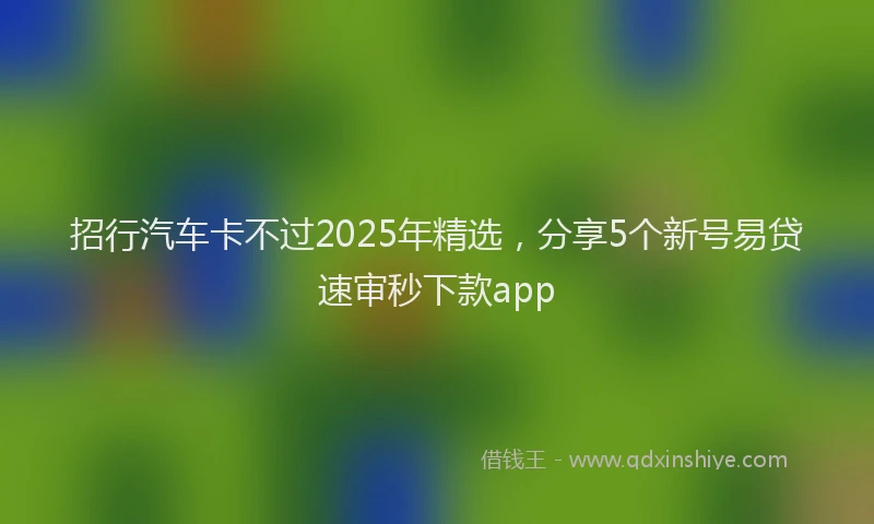 招行汽车卡不过2025年精选，分享5个新号易贷速审秒下款app