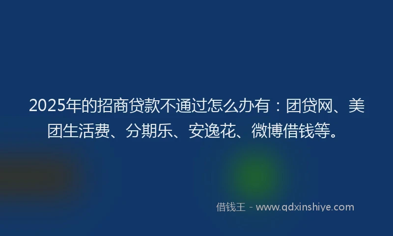 2025年的招商贷款不通过怎么办有：团贷网、美团生活费、分期乐、安逸花、微博借钱等。