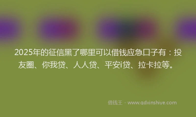 2025年的征信黑了哪里可以借钱应急口子有:投友圈、你我贷、人人贷、平安i贷、拉卡拉等。