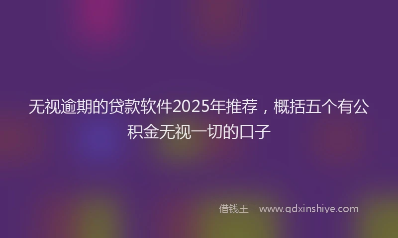 无视逾期的贷款软件2025年推荐，概括五个有公积金无视一切的口子