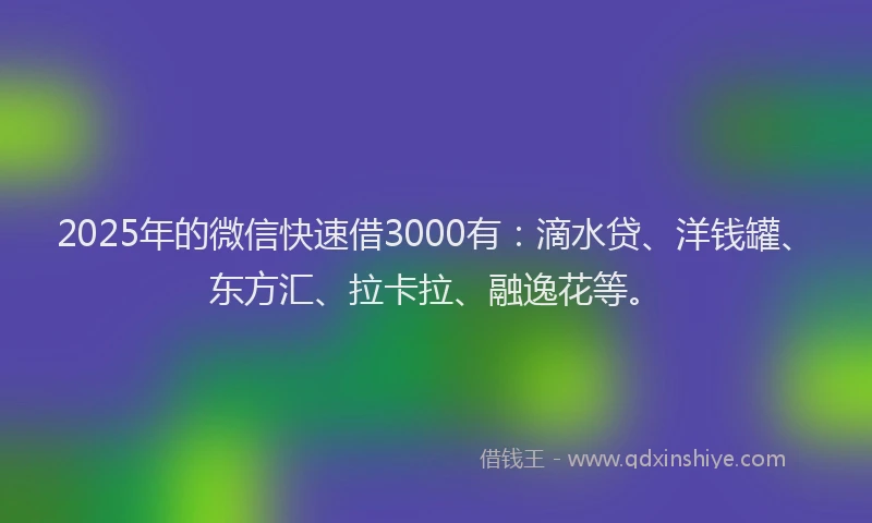 2025年的微信快速借3000有：滴水贷、洋钱罐、东方汇、拉卡拉、融逸花等。