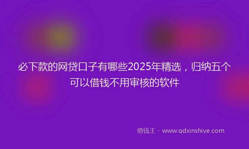 必下款的网贷口子有哪些2025年精选，归纳五个可以借钱不用审核的软件