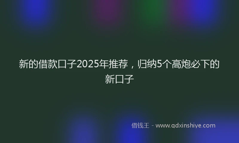 新的借款口子2025年推荐，归纳5个高炮必下的新口子