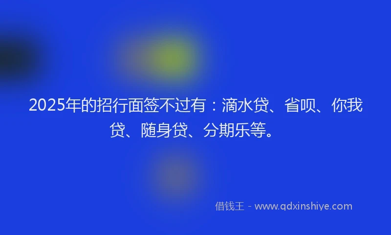 2025年的招行面签不过有：滴水贷、省呗、你我贷、随身贷、分期乐等。
