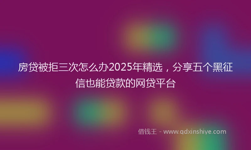 房贷被拒三次怎么办2025年精选，分享五个黑征信也能贷款的网贷平台