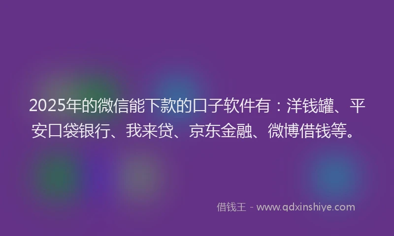 2025年的微信能下款的口子软件有：洋钱罐、平安口袋银行、我来贷、京东金融、微博借钱等。