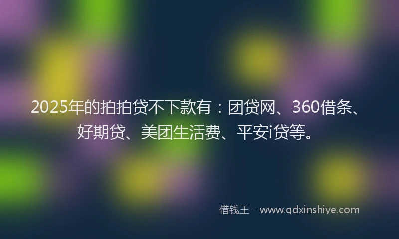 2025年的拍拍贷不下款有：团贷网、360借条、好期贷、美团生活费、平安i贷等。