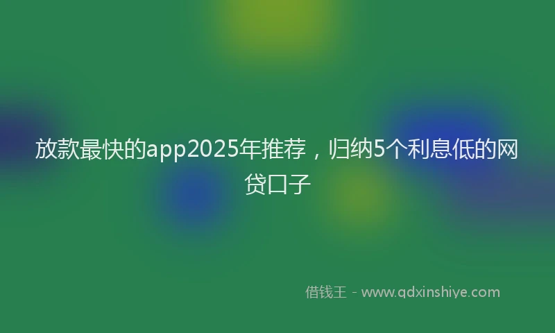 放款最快的app2025年推荐，归纳5个利息低的网贷口子