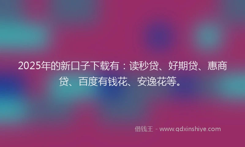 2025年的新口子下载有：读秒贷、好期贷、惠商贷、百度有钱花、安逸花等。