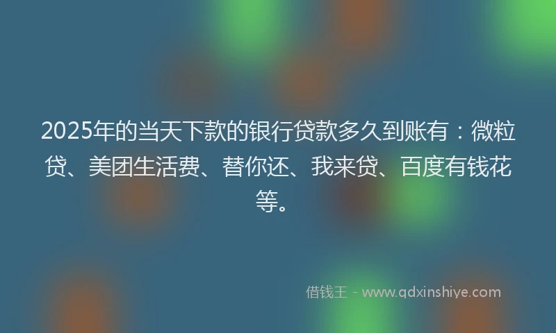 2025年的当天下款的银行贷款多久到账有：微粒贷、美团生活费、替你还、我来贷、百度有钱花等。