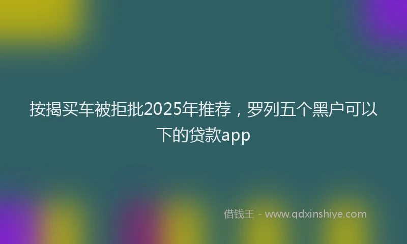按揭买车被拒批2025年推荐，罗列五个黑户可以下的贷款app