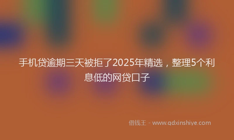 手机贷逾期三天被拒了2025年精选，整理5个利息低的网贷口子