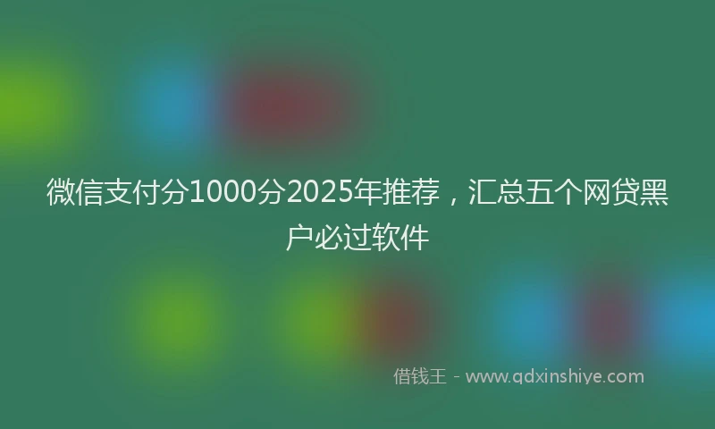 微信支付分1000分2025年推荐，汇总五个网贷黑户必过软件